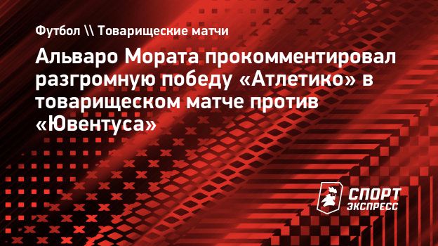 Мората — о победе в товарищеском матче с «Ювентусом»: «Атлетико» готов к началу сезона»